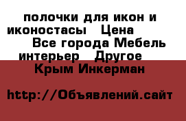 полочки для икон и иконостасы › Цена ­ 100--100 - Все города Мебель, интерьер » Другое   . Крым,Инкерман